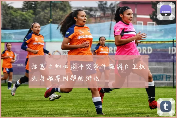 活塞主帅回应冲突事件强调自卫权利与越界问题的辩论
