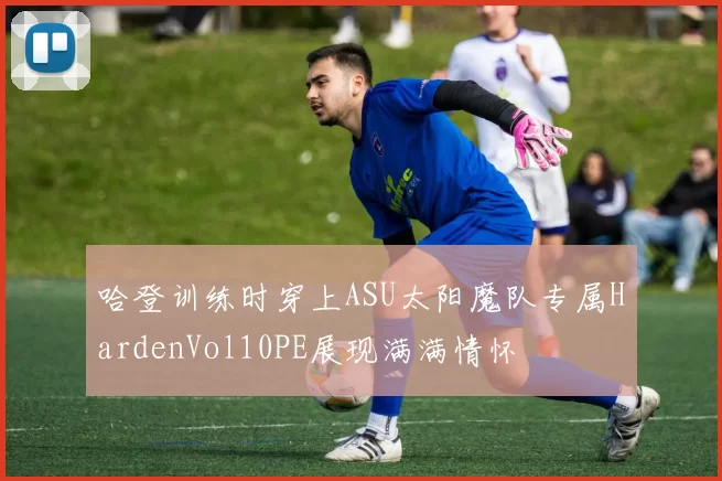 哈登训练时穿上ASU太阳魔队专属HardenVol10PE展现满满情怀