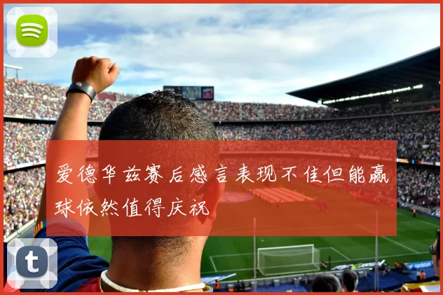 爱德华兹赛后感言表现不佳但能赢球依然值得庆祝