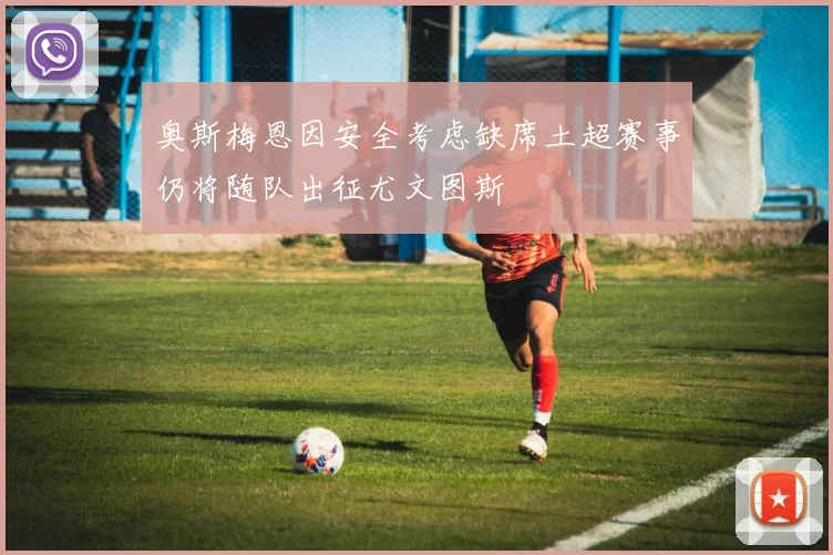 奥斯梅恩因安全考虑缺席土超赛事仍将随队出征尤文图斯