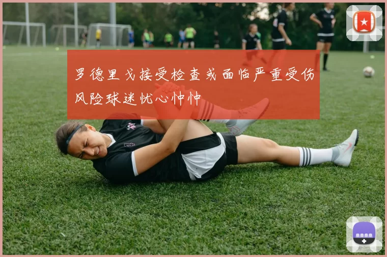 罗德里戈接受检查或面临严重受伤风险球迷忧心忡忡