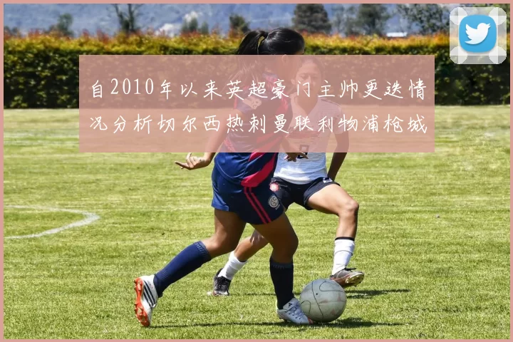 自2010年以来英超豪门主帅更迭情况分析切尔西热刺曼联利物浦枪城的变化趋势