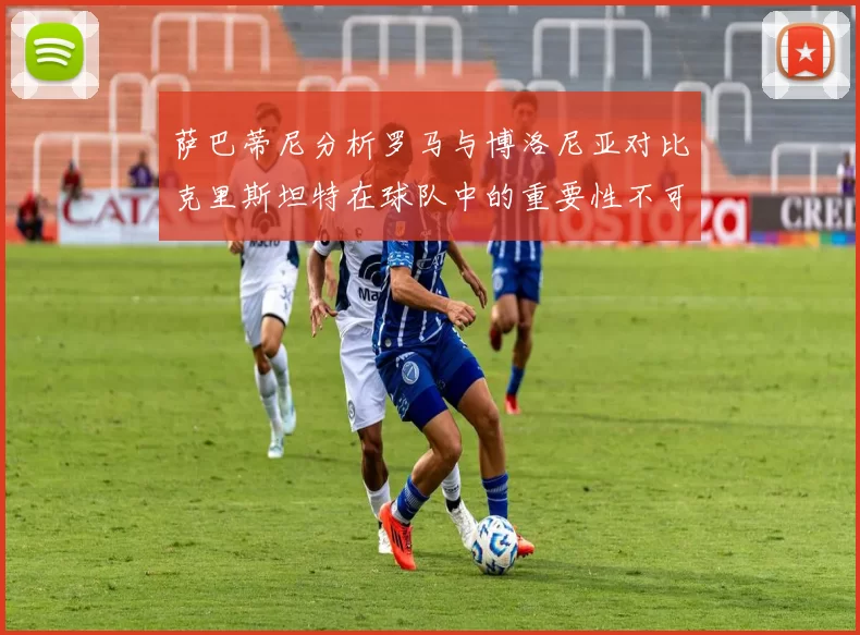 萨巴蒂尼分析罗马与博洛尼亚对比克里斯坦特在球队中的重要性不可替代