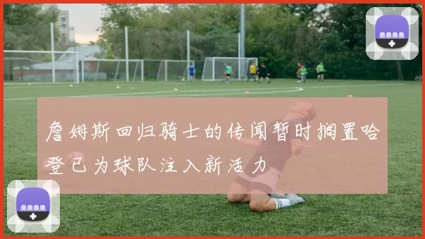 詹姆斯回归骑士的传闻暂时搁置哈登已为球队注入新活力