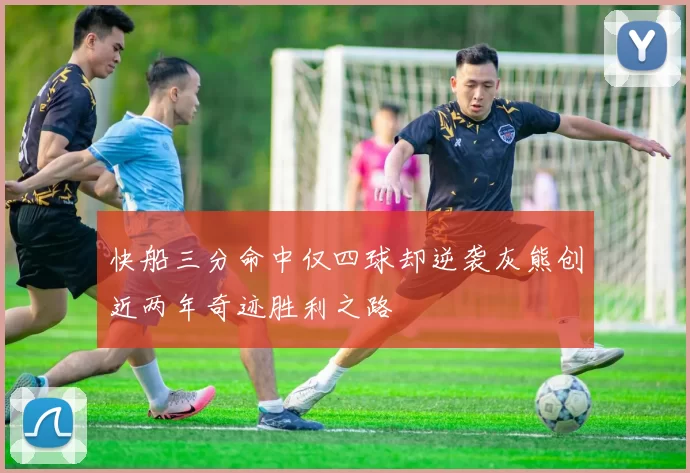 快船三分命中仅四球却逆袭灰熊创近两年奇迹胜利之路