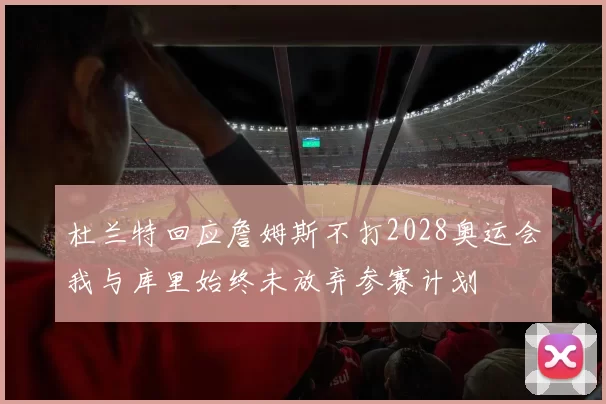 杜兰特回应詹姆斯不打2028奥运会我与库里始终未放弃参赛计划