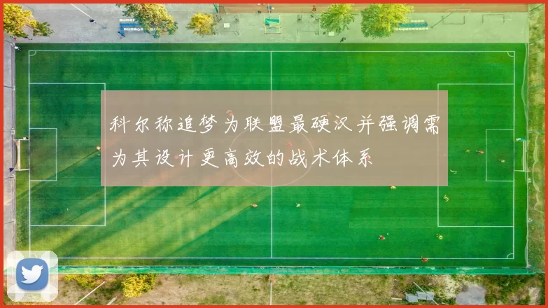 科尔称追梦为联盟最硬汉并强调需为其设计更高效的战术体系