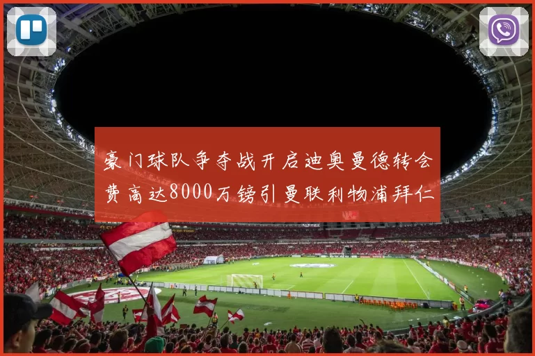 豪门球队争夺战开启迪奥曼德转会费高达8000万镑引曼联利物浦拜仁关注