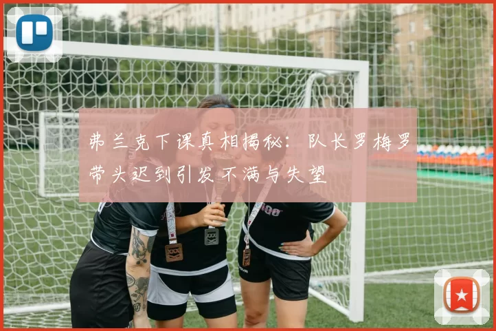 弗兰克下课真相揭秘：队长罗梅罗带头迟到引发不满与失望