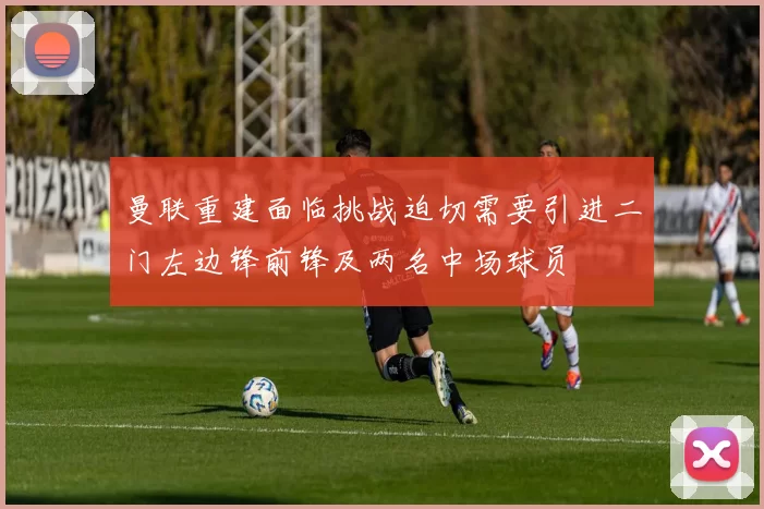 曼联重建面临挑战迫切需要引进二门左边锋前锋及两名中场球员