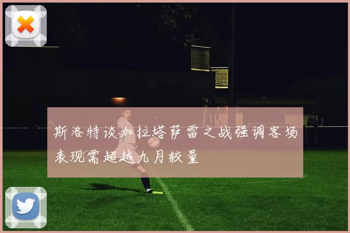 斯洛特谈加拉塔萨雷之战强调客场表现需超越九月较量