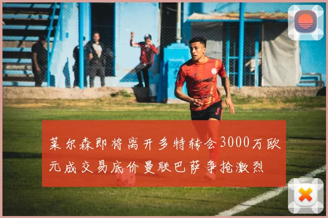 莱尔森即将离开多特转会3000万欧元成交易底价曼联巴萨争抢激烈