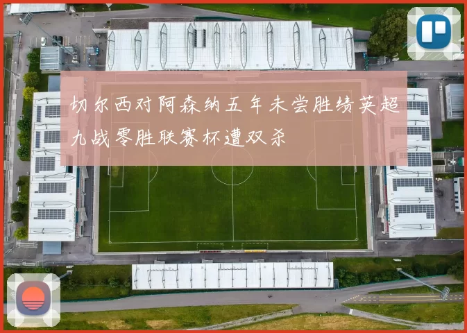 切尔西对阿森纳五年未尝胜绩英超九战零胜联赛杯遭双杀