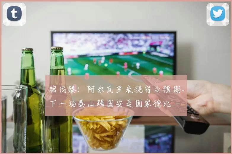 宿茂臻：阿尔瓦罗表现符合预期，下一场泰山踢国安是国家德比