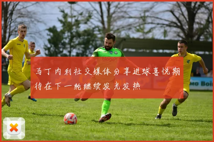马丁内利社交媒体分享进球喜悦期待在下一轮继续发光发热
