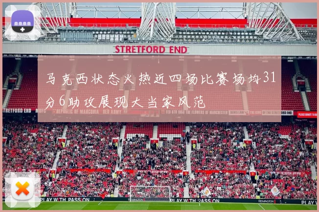 马克西状态火热近四场比赛场均31分6助攻展现大当家风范