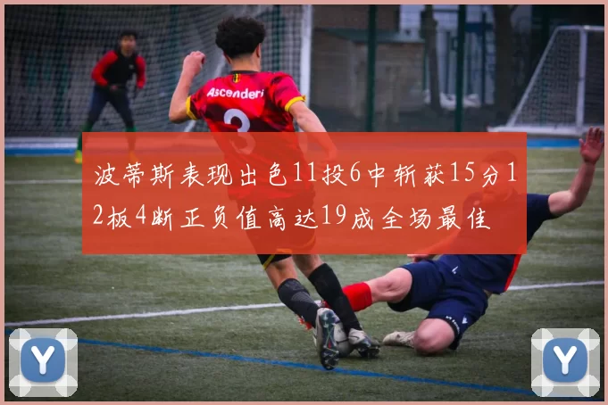 波蒂斯表现出色11投6中斩获15分12板4断正负值高达19成全场最佳