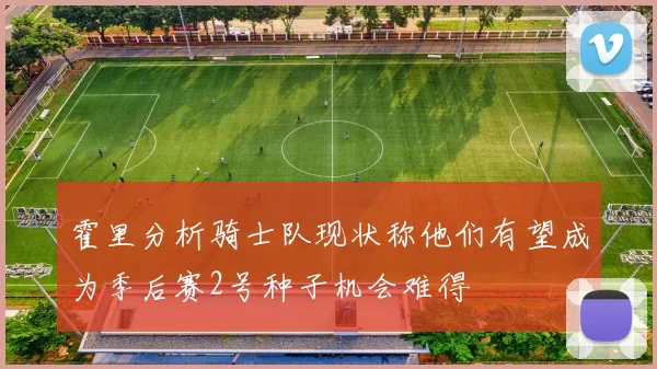霍里分析骑士队现状称他们有望成为季后赛2号种子机会难得
