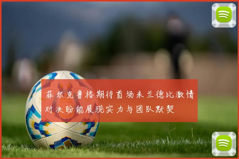 菲尔克鲁格期待首场米兰德比激情对决盼能展现实力与团队默契