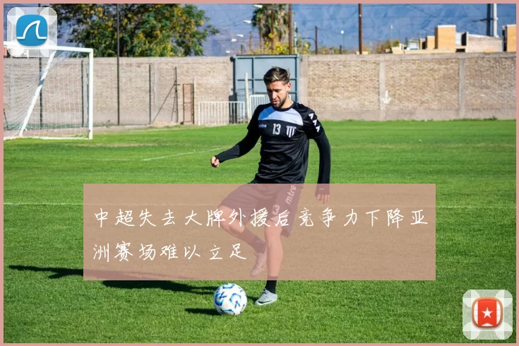 中超失去大牌外援后竞争力下降亚洲赛场难以立足
