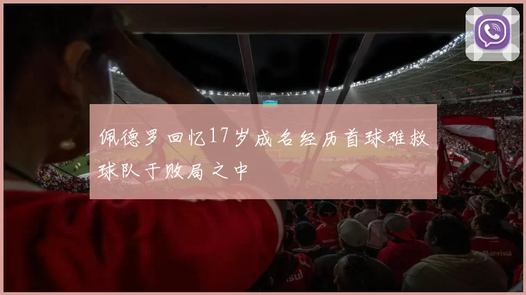佩德罗回忆17岁成名经历首球难救球队于败局之中