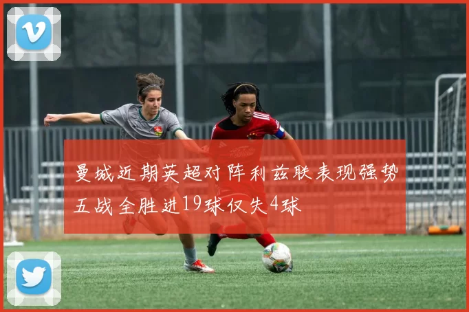 曼城近期英超对阵利兹联表现强势五战全胜进19球仅失4球