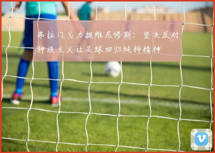 弗拉门戈力挺维尼修斯：坚决反对种族主义让足球回归纯粹精神