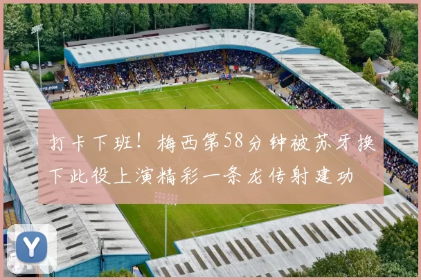 打卡下班！梅西第58分钟被苏牙换下此役上演精彩一条龙传射建功