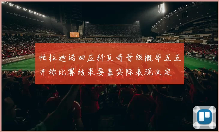 帕拉迪诺回应科瓦奇晋级概率五五开称比赛结果要靠实际表现决定