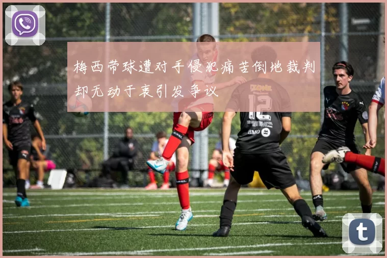 梅西带球遭对手侵犯痛苦倒地裁判却无动于衷引发争议